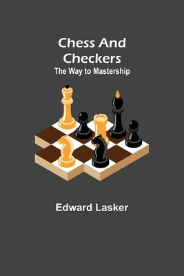 Chess and Checkers: The Way to Mastership by Lasker, Edward