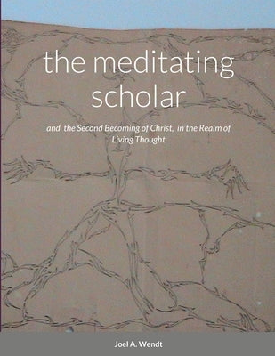 The meditating scholar: the Second Becoming of Christ in the realm of Living Thought by A. Wendt, Joel