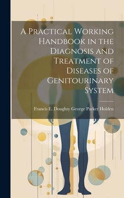 A Practical Working Handbook in the Diagnosis and Treatment of Diseases of Genitourinary System by Parker Holden, Francis E. Doughty Ge