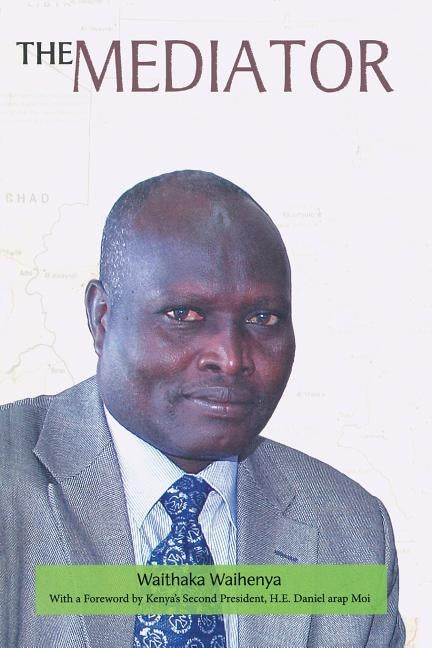 The Mediator. Gen. Lazaro Sumbeiywo and the Southern Sudan Peace Process by Waihenya, Waithaka