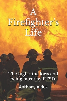 A Firefighter's Life: The highs, the lows and being burnt by PTSD. by Ajduk, Anthony