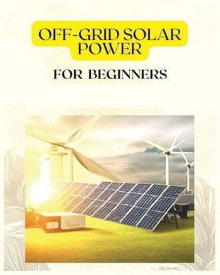 Off Grid Solar Power for Beginners: A Practical Guide to Harnessing Solar Energy by Frazier, Patrick