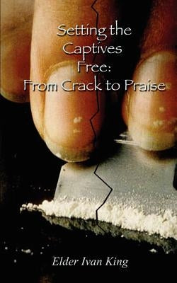 Setting the Captives Free: From Crack to Praise by King, Elder Ivan