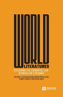 World Literatures: Exploring the Cosmopolitan-Vernacular Exchange by Helgesson, Stefan