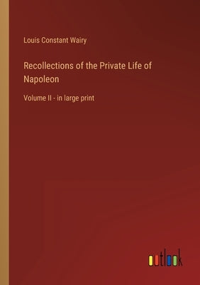 Recollections of the Private Life of Napoleon: Volume II - in large print by Wairy, Louis Constant