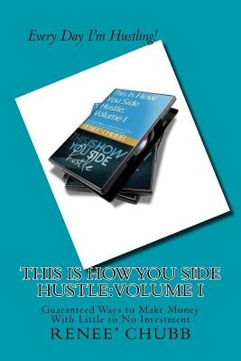 This Is How You Side Hustle: Guaranteed Ways to Make Money Online With Little To No Investment Needed by Chubb, Renee'