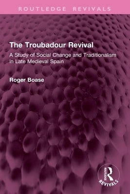 The Troubadour Revival: A Study of Social Change and Traditionalism in Late Medieval Spain by Boase, Roger