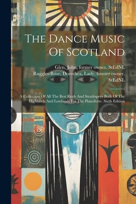 The Dance Music Of Scotland: A Collection Of All The Best Reels And Strathspeys Both Of The Highlands And Lowlands For The Pianoforte. Sixth Editio by Ruggles-Brise, Dorothea Lady