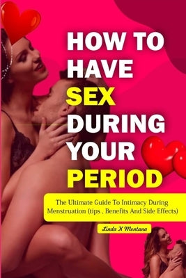 How to Have Sex During Your Period: The ultimate guide to intimacy during menstruation (Tips, Benefits and Side Effects) by Montana, Linda K.