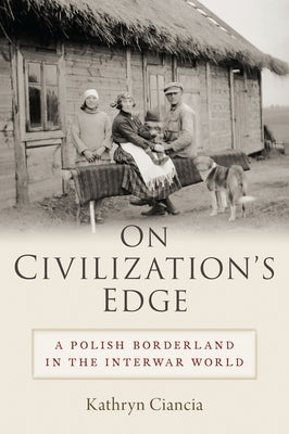 On Civilization's Edge: A Polish Borderland in the Interwar World by Ciancia, Kathryn