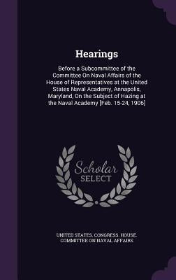Hearings: Before a Subcommittee of the Committee On Naval Affairs of the House of Representatives at the United States Naval Aca by United States Congress House Committe