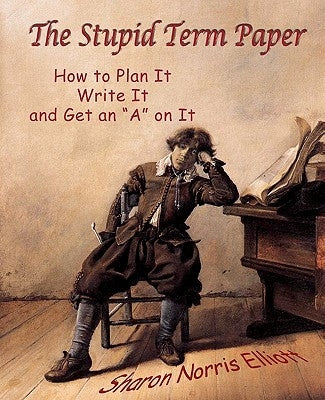 The Stupid Term Paper: How to Plan It, Write It, and Get an "A" on It by Elliott, Sharon Norris