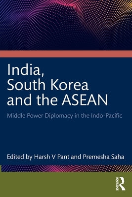 India, South Korea and the ASEAN: Middle Power Diplomacy in the Indo-Pacific by Pant, Harsh V.