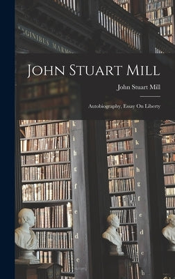 John Stuart Mill: Autobiography, Essay On Liberty by Mill, John Stuart