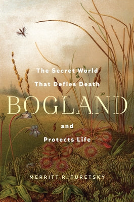 Bogland: The Secret World That Defies Death and Protects Life by Turetsky, Merritt R.