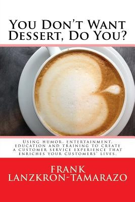 You Don't Want Dessert, Do You?: Using humor, entertainment, education and training to create a customer service experience that enriches your custome by Lanzkron-Tamarazo, Frank