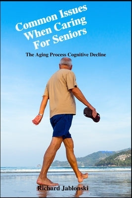 Common Issues When Caring For Seniors: The Aging Process Cognitive Decline by Jablonski, Richard