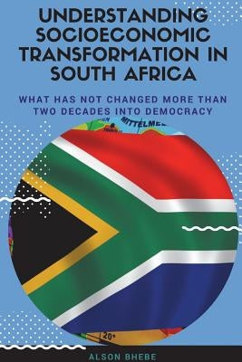 Understanding Socioeconomic Transformation in South Africa - What has not changed two decades into democracy by Bhebe, Alson