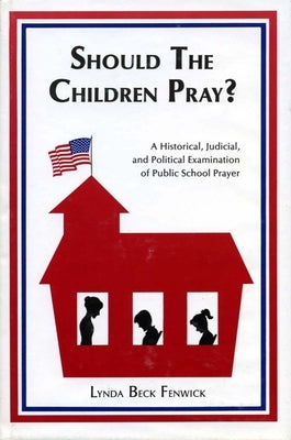 Should the Children Pray?: A Historical, Judicial, and Political Examination of Public School Prayer by Fenwick, Lynda B.