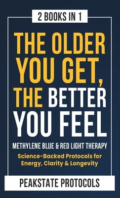 The Older You Get, The Better You Feel. Methylene Blue & Red Light Therapy: Science-Backed Protocols for Energy, Clarity & Longevity: 2 Books in 1 by Protocols, Peakstate