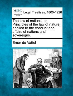 The law of nations, or, Principles of the law of nature, applied to the conduct and affairs of nations and sovereigns. by Vattel, Emer De