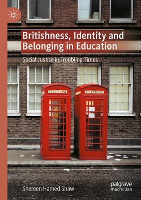 Britishness, Identity and Belonging in Education: Social Justice in Troubling Times by Hamed Shaw, Shereen