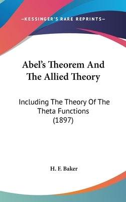 Abel's Theorem And The Allied Theory: Including The Theory Of The Theta Functions (1897) by Baker, H. F.