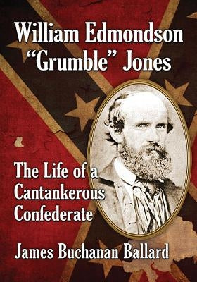 William Edmondson Grumble Jones: The Life of a Cantankerous Confederate by Ballard, James Buchanan