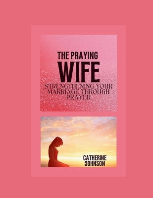 The praying wife: Strengthening your marriage through prayer by Johnson, Catherine