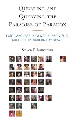 Queering and Querying the Paradise of Paradox: LGBT Language, New Media, and Visual Cultures in Modern-Day Brazil by Butterman, Steven F.