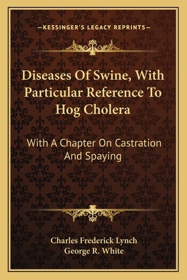 Diseases Of Swine, With Particular Reference To Hog Cholera: With A Chapter On Castration And Spaying by Lynch, Charles Frederick
