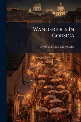 Wanderings In Corsica by Gregorovius, Ferdinand Adolf