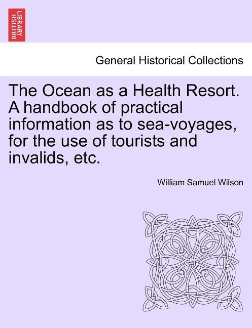 The Ocean as a Health Resort. a Handbook of Practical Information as to Sea-Voyages, for the Use of Tourists and Invalids, Etc. by Wilson, William Samuel