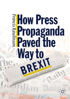 How Press Propaganda Paved the Way to Brexit by Rawlinson, Francis