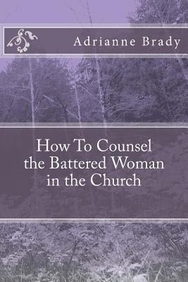 How To Counsel the Battered Woman in the Church by Brady, Adrianne Denise