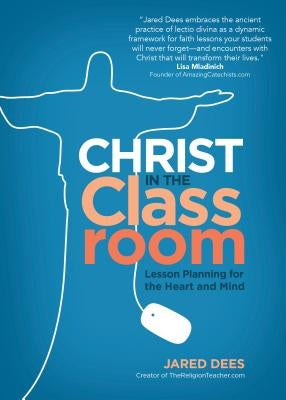 Christ in the Classroom: Lesson Planning for the Heart and Mind by Dees, Jared
