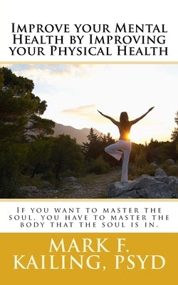Improve your Mental Health by Improving your Physical Health: If you want to master the soul, you have to master the body that the soul is in. by Kailing Psyd, Mark F.