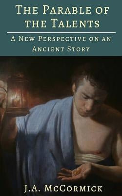 The Parable of the Talents: A New Perspective On an Ancient Story by McCormick, J. a.