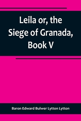 Leila or, the Siege of Granada, Book V by Edward Bulwer Lytton Lytton, Baron