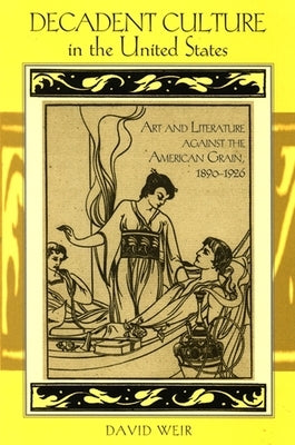 Decadent Culture in the United States: Art and Literature Against the American Grain, 1890-1926 by Weir, David