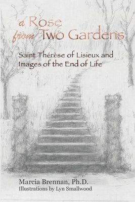 A Rose From Two Gardens: Saint Thérèse of Lisieux and Images of the End of Life by Brennan, Marcia