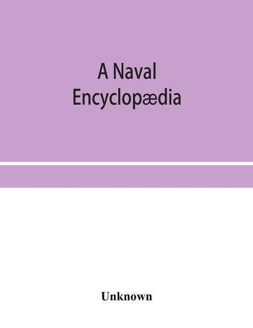 A naval encyclopædia: comprising a dictionary of nautical words and phrases; biographical notices, and records of naval officers; special ar by Unknown