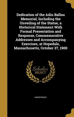 Dedication of the Adin Ballou Memorial, Including the Unveiling of the Statue, a Historical Statement With Formal Presentation and Response, Commemora by Anonymous
