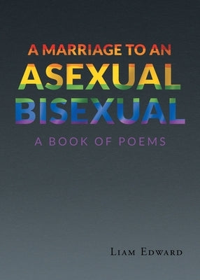 A Marriage to An Asexual Bisexual: A Book Of Poems by Edward, Liam