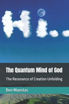 The Quantum Mind of God: The Resonance of Creation Unfolding by Maestas, Ben