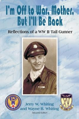 I'm Off to War, Mother, But I'll Be Back: Reflections of a WWII Tail Gunner by Whiting, Jerry W.