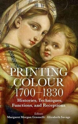 Printing Colour 1700 - 1830: Histories, Techniques, Functions, and Receptions by Grasselli, Margaret Morgan