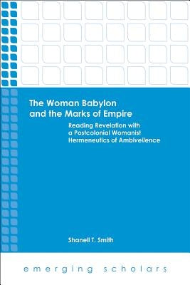 The Woman Babylon and the Marks of Empire: Reading Revelation with a Postcolonial Womanist Hermeneutics of Ambiveilence by Smith, Shanell T.