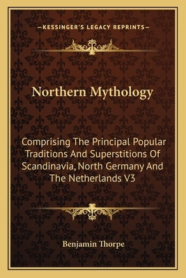 Northern Mythology: Comprising The Principal Popular Traditions And Superstitions Of Scandinavia, North Germany And The Netherlands V3 by Thorpe, Benjamin