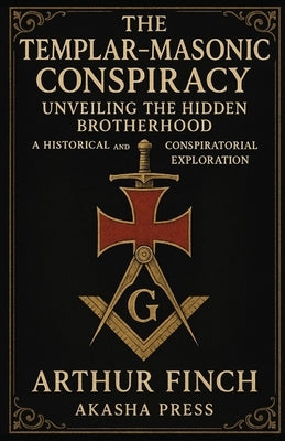 The Templar-Masonic Conspiracy: Unveiling the Hidden Brotherhood: A Historical and Conspiratorial Exploration by Finch, Arthur
